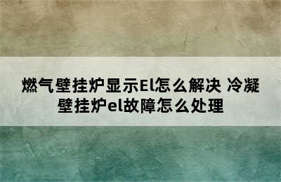 燃气壁挂炉显示El怎么解决 冷凝壁挂炉el故障怎么处理